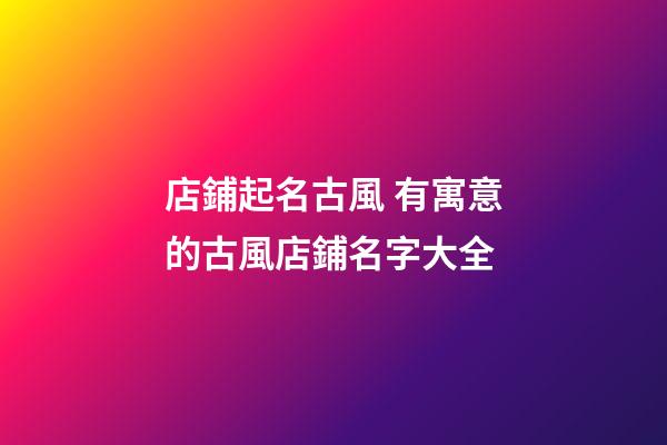 店鋪起名古風 有寓意的古風店鋪名字大全-第1張-店鋪起名-玄機派